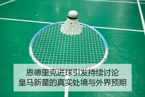 恩德里克进球引发持续讨论 皇马新星的真实处境与外界预期